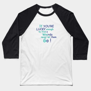 If You're Lucky Enough to find a weirdo never let them Go ! Baseball T-Shirt